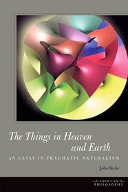 The Things in Heaven and Earth: An Essay in Pragmatic Naturalism (American Philosophy)