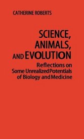 Science, Animals, and Evolution: Reflections on Some Unrealized Potentials of Biology and Medicine (Contributions in Philosophy)