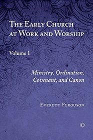 Early Church at Work and Worship, The: Volume 1: Ministry, Ordination, Covenant, and Canon