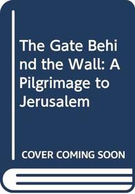The Gate Behind the Wall: A Pilgrimage to Jerusalem