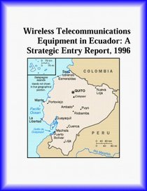 Wireless Telecommunications Equipment in Ecuador: A Strategic Entry Report, 1996 (Strategic Planning Series)