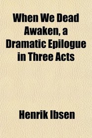 When We Dead Awaken, a Dramatic Epilogue in Three Acts