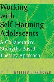 Working with Self-Harming Adolescents: A Collaborative, Strengths-Based Therapy Approach (Norton Professional Books)