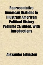 Representative American Orations to Illustrate American Political History (Volume 2); Edited, With Introductions