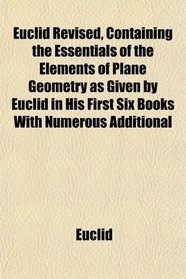 Euclid Revised, Containing the Essentials of the Elements of Plane Geometry as Given by Euclid in His First Six Books With Numerous Additional