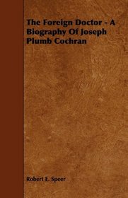 The Foreign Doctor - A Biography Of Joseph Plumb Cochran
