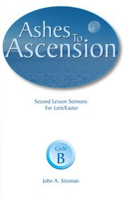 Ashes to Ascension: Second Lesson Sermons for Lent/Easter : Cycle B
