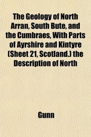 The Geology of North Arran, South Bute, and the Cumbraes, With Parts of Ayrshire and Kintyre (Sheet 21, Scotland.) the Description of North