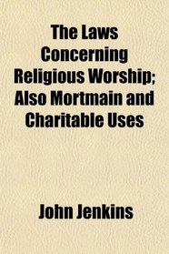 The Laws Concerning Religious Worship; Also Mortmain and Charitable Uses