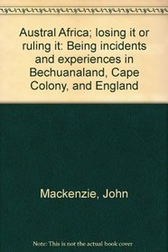 Austral Africa; losing it or ruling it: Being incidents and experiences in Bechuanaland, Cape Colony, and England