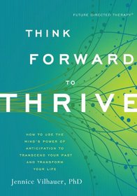 Think Forward to Thrive: How to Use the Mind's Power of Anticipation to Transcend Your Past and Transform Your Life
