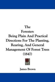 The Forester: Being Plain And Practical Directions For The Planting, Rearing, And General Management Of Forest Trees (1847)