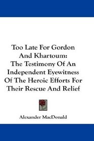 Too Late For Gordon And Khartoum: The Testimony Of An Independent Eyewitness Of The Heroic Efforts For Their Rescue And Relief