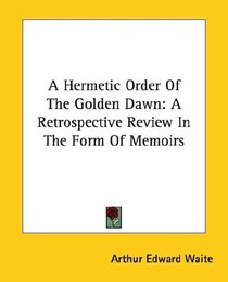A Hermetic Order Of The Golden Dawn: A Retrospective Review In The Form Of Memoirs