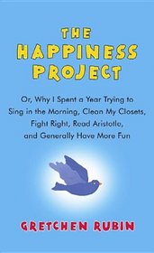 The Happiness Project: Or, Why I Spent a Year Trying to Sing in the Morning, Clean My Closets, Fight Right, Read Aristotle, and Generally Hav