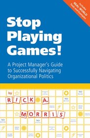 Stop Playing Games! A Project Manager's Guide to Successfully Navigating Organizational Politics