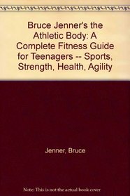 Bruce Jenner's the Athletic Body: A Complete Fitness Guide for Teenagers -- Sports, Strength, Health, Agility