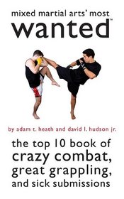 Mixed Martial Arts' Most Wanted(TM): The Top 10 Book of Crazy Combat, Great Grappling, and Sick Submissions