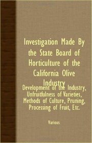 Investigation Made By The State Board Of Horticulture Of The California Olive Industry - Development Of The Industry, Unfruitfulness Of Varieties, Methods ... Culture, Pruning, Processing Of Fruit, Etc.