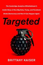 Targeted: The Cambridge Analytica Whistleblower's Inside Story of How Big Data, Trump, and Facebook Broke Democracy and How It Can Happen Again