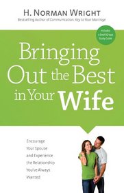 Bringing Out the Best in Your Wife: Encourage Your Spouse and Experience the Relationship You?ve Always Wanted