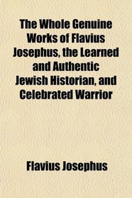 The Whole Genuine Works of Flavius Josephus, the Learned and Authentic Jewish Historian, and Celebrated Warrior