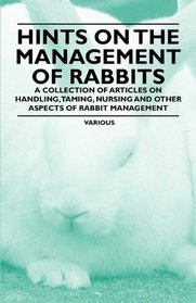 Hints on the Management of Rabbits - A Collection of Articles on Handling, Taming, Nursing and Other Aspects of Rabbit Management