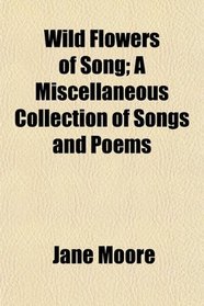 Wild Flowers of Song; A Miscellaneous Collection of Songs and Poems