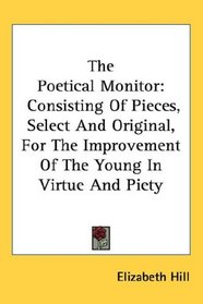 The Poetical Monitor: Consisting Of Pieces, Select And Original, For The Improvement Of The Young In Virtue And Piety