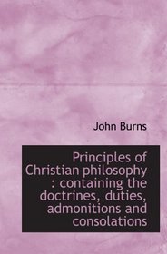 Principles of Christian philosophy : containing the doctrines, duties, admonitions and consolations