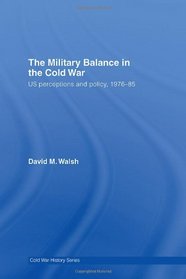 The Military Balance in the Cold War: US Perceptions and Policy, 1976-85 (Cold War History)