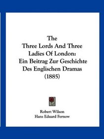 The Three Lords And Three Ladies Of London: Ein Beitrag Zur Geschichte Des Englischen Dramas (1885)