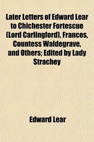 Later Letters of Edward Lear to Chichester Fortescue (Lord Carlingford), Frances, Countess Waldegrave, and Others; Edited by Lady Strachey