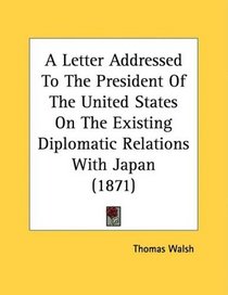 A Letter Addressed To The President Of The United States On The Existing Diplomatic Relations With Japan (1871)