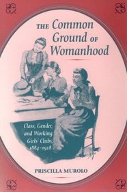 The Common Ground of Womanhood: Class, Gender, and Working Girls' Clubs, 1884-1928 (Women in American History)