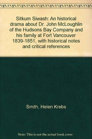 Sitkum siwash: An historical drama about Dr. John McLoughlin of the Hudson's Bay Company and his family at Fort Vancouver, 1839-1851, with historical notes ... references (A Western Americana book)