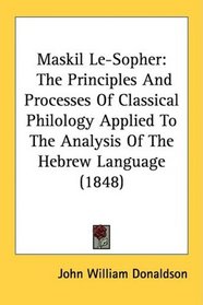 Maskil Le-Sopher: The Principles And Processes Of Classical Philology Applied To The Analysis Of The Hebrew Language (1848)