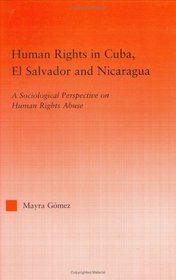 Human Rights in Cuba, El Salvador and Nicaragua: A Sociological Perspective on Human Rights Abuse (Studies in International Relations)