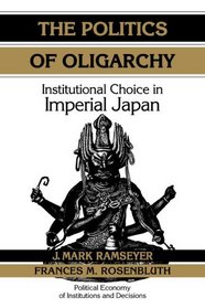 The Politics of Oligarchy : Institutional Choice in Imperial Japan (Political Economy of Institutions and Decisions)