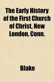 The Early History of the First Church of Christ, New London, Conn.