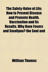 The Safety-Valve of Life; How to Prevent Disease and Promote Health. Vaccination and Its Results. Why Have Fevers and Smallpox? the Soul and