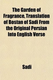 The Garden of Fragrance, Translation of Bostn of Sdi From the Original Persian Into English Verse