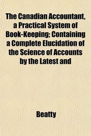 The Canadian Accountant, a Practical System of Book-Keeping; Containing a Complete Elucidation of the Science of Accounts by the Latest and