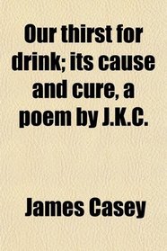 Our thirst for drink; its cause and cure, a poem by J.K.C.