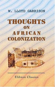 Thoughts on African Colonization: Or an Impartial Exhibition of the Doctrines, Principles and Purposes of the American Colonization Society