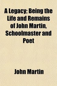 A Legacy; Being the Life and Remains of John Martin, Schoolmaster and Poet