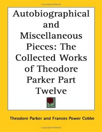 Autobiographical and Miscellaneous Pieces: The Collected Works of Theodore Parker Part Twelve