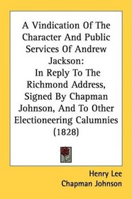 A Vindication Of The Character And Public Services Of Andrew Jackson: In Reply To The Richmond Address, Signed By Chapman Johnson, And To Other Electioneering Calumnies (1828)