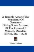 A Ramble Among The Musicians Of Germany: Giving Some Account Of The Operas Of Munich, Dresden, Berlin, Etc.  (1828)