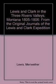 Lewis and Clark in the Three Rivers Valleys, Montana 1805-1806 : From the Original Journals of the Lewis and Clark Expedition (includes maps)